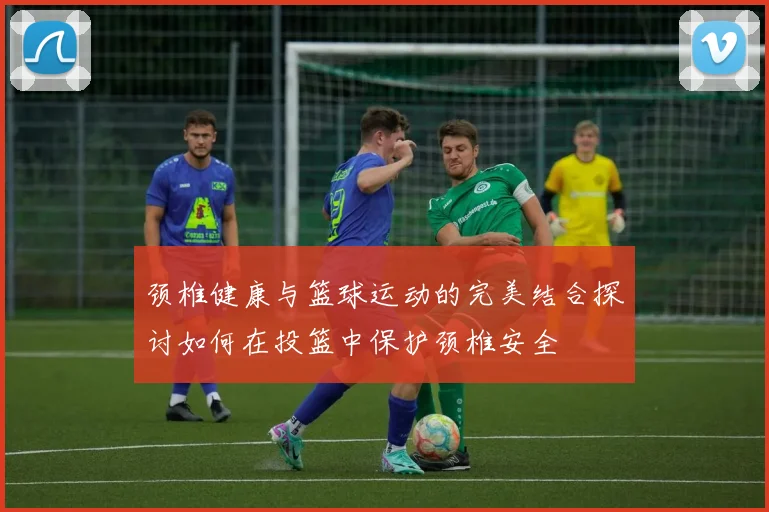 颈椎健康与篮球运动的完美结合探讨如何在投篮中保护颈椎安全