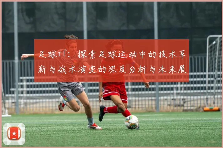 足球rf：探索足球运动中的技术革新与战术演变的深度分析与未来展望