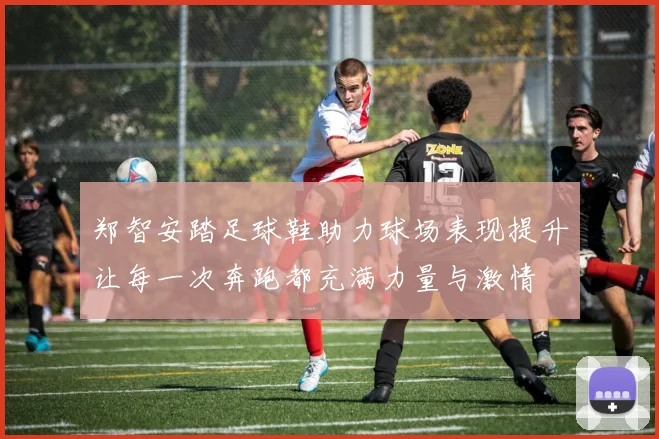 郑智安踏足球鞋助力球场表现提升让每一次奔跑都充满力量与激情