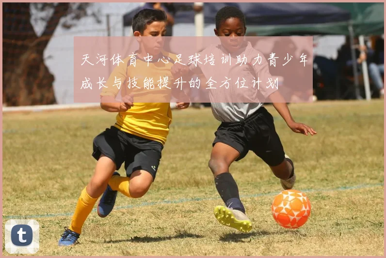 天河体育中心足球培训助力青少年成长与技能提升的全方位计划