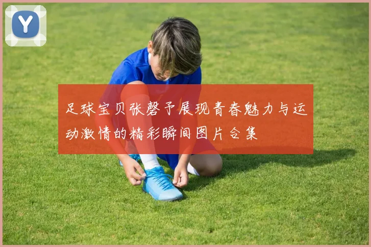 足球宝贝张磬予展现青春魅力与运动激情的精彩瞬间图片合集