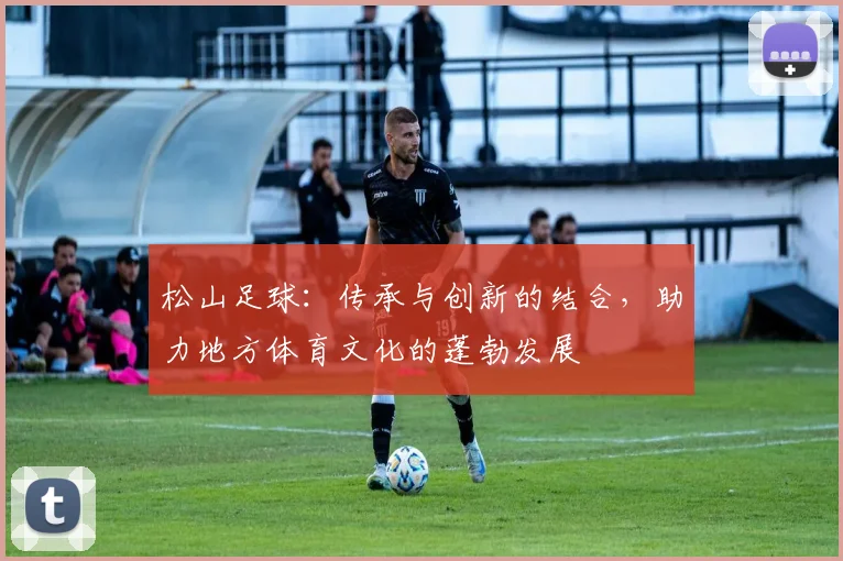 松山足球：传承与创新的结合，助力地方体育文化的蓬勃发展