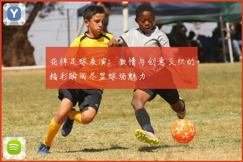 花样足球表演：激情与创意交织的精彩瞬间尽显球场魅力