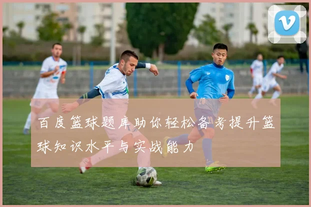 百度篮球题库助你轻松备考提升篮球知识水平与实战能力