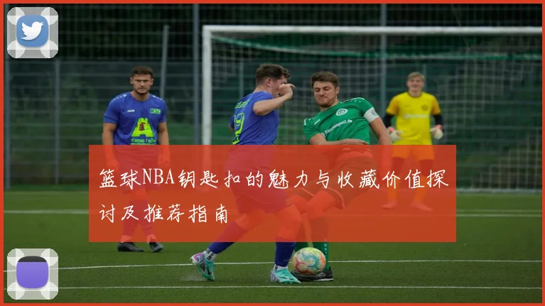 篮球NBA钥匙扣的魅力与收藏价值探讨及推荐指南