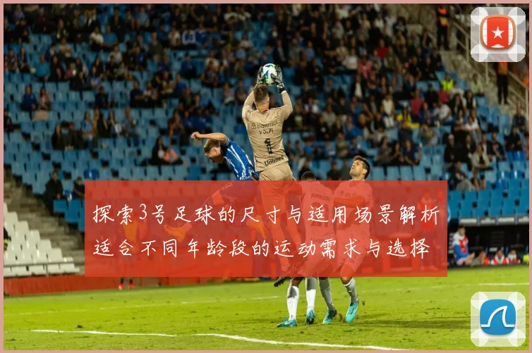 探索3号足球的尺寸与适用场景解析适合不同年龄段的运动需求与选择