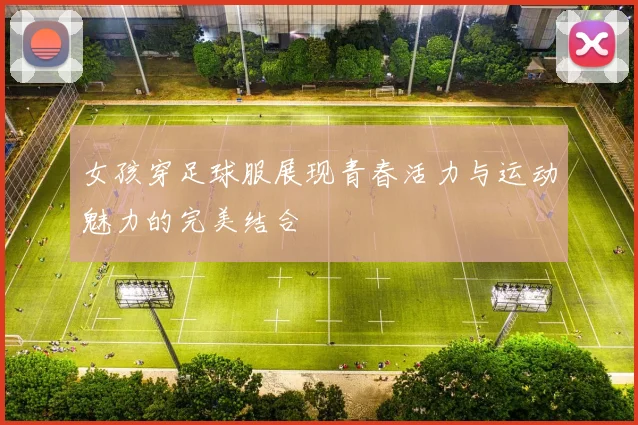 女孩穿足球服展现青春活力与运动魅力的完美结合