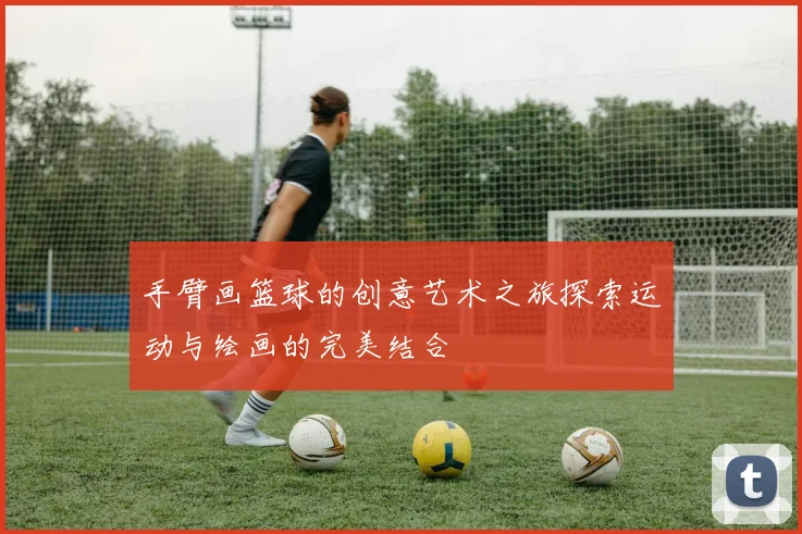 手臂画篮球的创意艺术之旅探索运动与绘画的完美结合