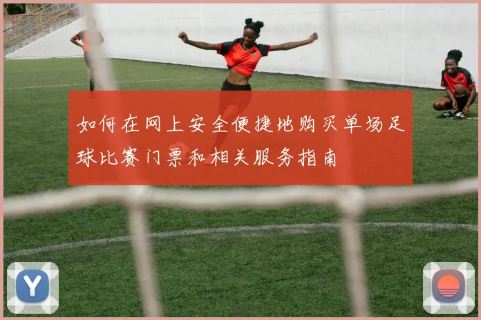 如何在网上安全便捷地购买单场足球比赛门票和相关服务指南