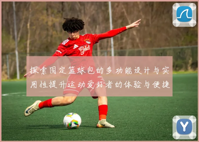 探索固定篮球包的多功能设计与实用性提升运动爱好者的体验与便捷性